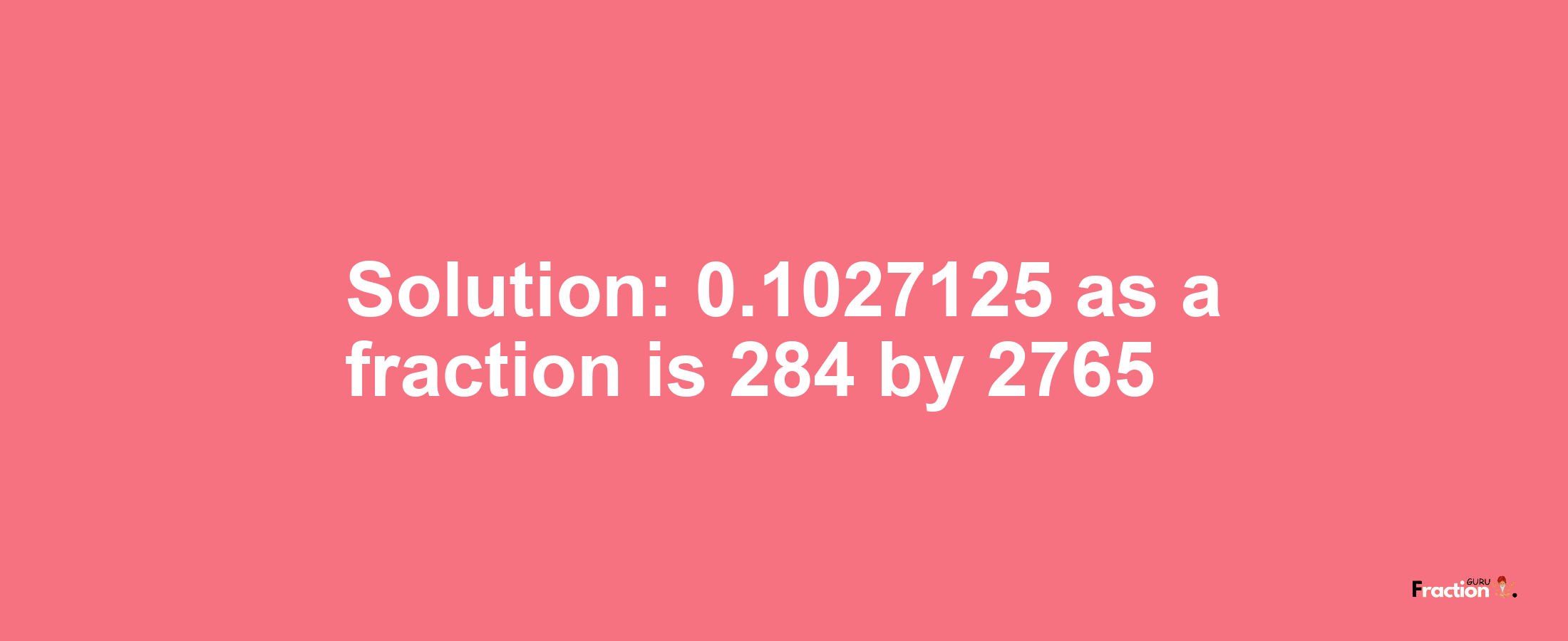 Solution:0.1027125 as a fraction is 284/2765